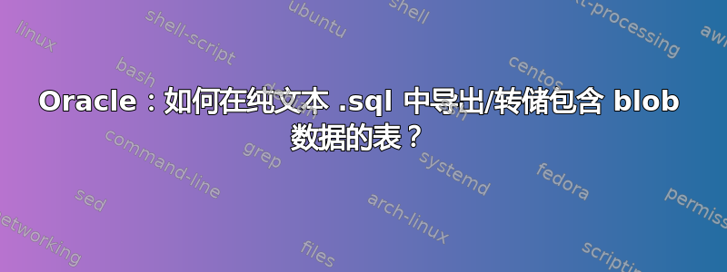 Oracle：如何在纯文本 .sql 中导出/转储包含 blob 数据的表？