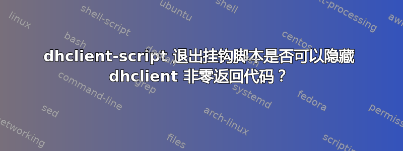 dhclient-script 退出挂钩脚本是否可以隐藏 dhclient 非零返回代码？