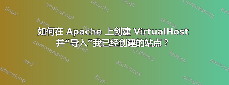 如何在 Apache 上创建 VirtualHost 并“导入”我已经创建的站点？