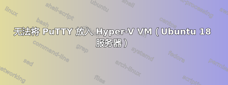 无法将 PuTTY 放入 Hyper-V VM（Ubuntu 18 服务器）