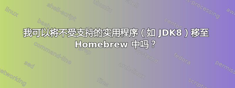 我可以将不受支持的实用程序（如 JDK8）移至 Homebrew 中吗？