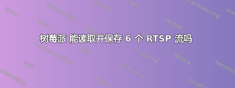 树莓派 能读取并保存 6 个 RTSP 流吗