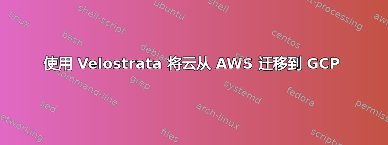 使用 Velostrata 将云从 AWS 迁移到 GCP