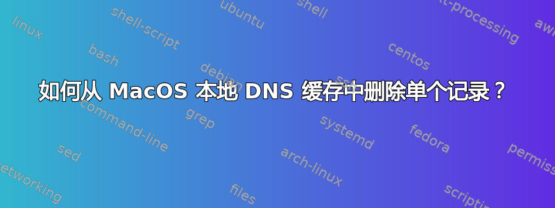 如何从 MacOS 本地 DNS 缓存中删除单个记录？