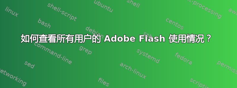 如何查看所有用户的 Adob​​e Flash 使用情况？