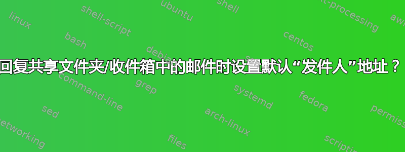 回复共享文件夹/收件箱中的邮件时设置默认“发件人”地址？