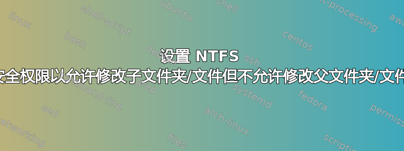 设置 NTFS 安全权限以允许修改子文件夹/文件但不允许修改父文件夹/文件