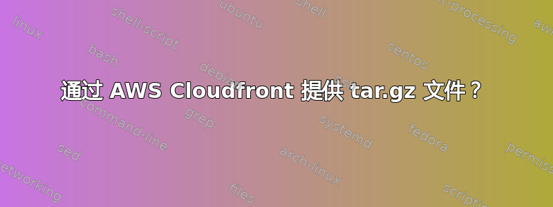通过 AWS Cloudfront 提供 tar.gz 文件？
