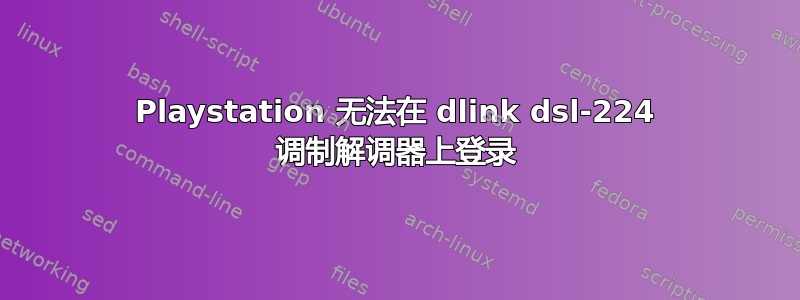 Playstation 无法在 dlink dsl-224 调制解调器上登录