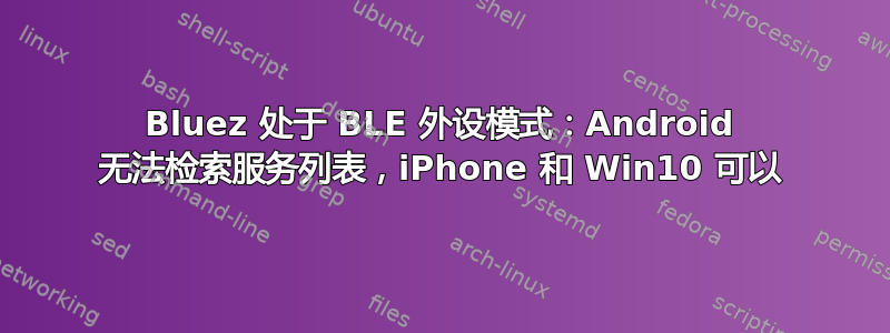 Bluez 处于 BLE 外设模式：Android 无法检索服务列表，iPhone 和 Win10 可以