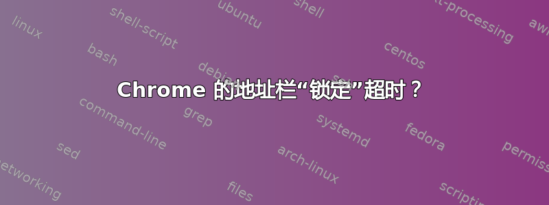 Chrome 的地址栏“锁定”超时？