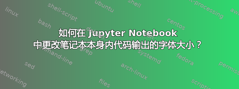 如何在 Jupyter Notebook 中更改笔记本本身内代码输出的字体大小？