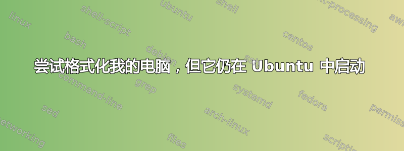 尝试格式化我的电脑，但它仍在 Ubuntu 中启动