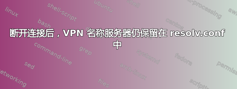 断开连接后，VPN 名称服务器仍保留在 resolv.conf 中