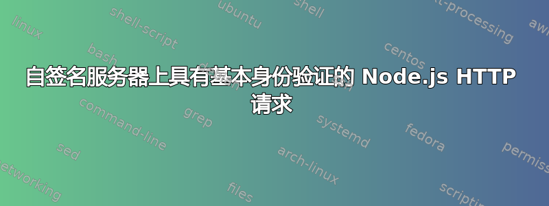 自签名服务器上具有基本身份验证的 Node.js HTTP 请求