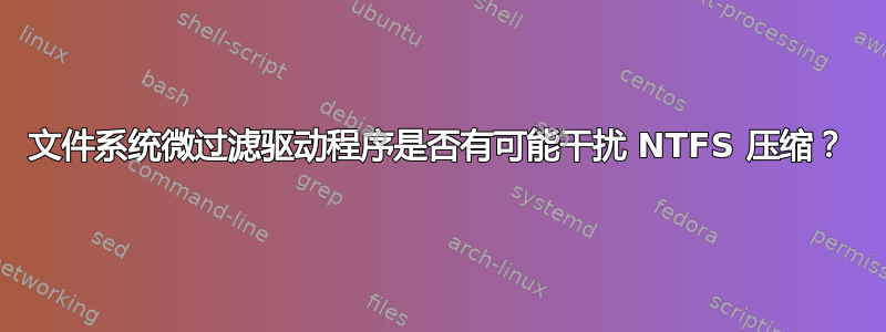 文件系统微过滤驱动程序是否有可能干扰 NTFS 压缩？