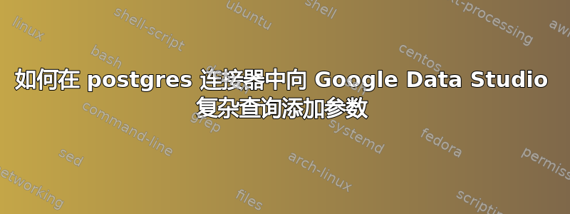 如何在 postgres 连接器中向 Google Data Studio 复杂查询添加参数