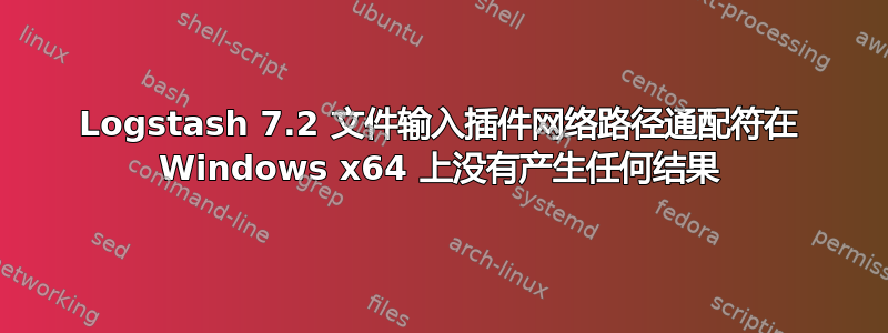 Logstash 7.2 文件输入插件网络路径通配符在 Windows x64 上没有产生任何结果