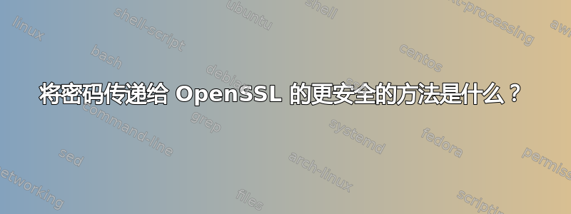 将密码传递给 OpenSSL 的更安全的方法是什么？