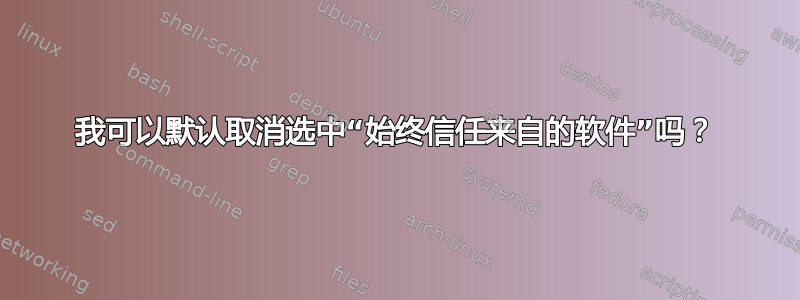 我可以默认取消选中“始终信任来自的软件”吗？