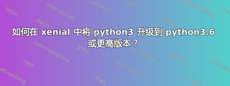 如何在 xenial 中将 python3 升级到 python3.6 或更高版本？