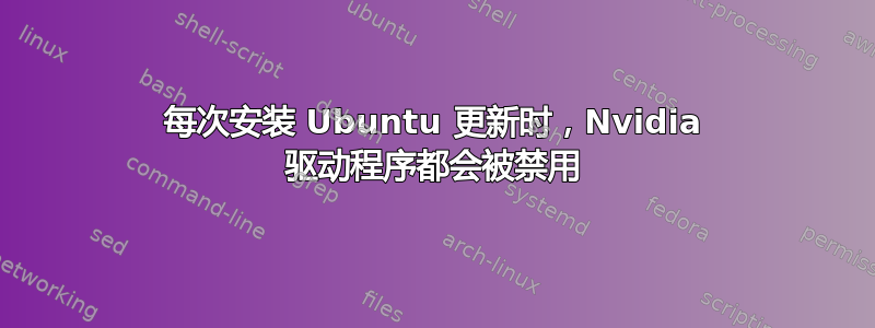 每次安装 Ubuntu 更新时，Nvidia 驱动程序都会被禁用