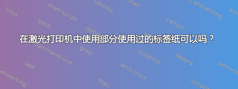 在激光打印机中使用部分使用过的标签纸可以吗？