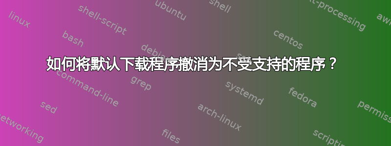 如何将默认下载程序撤消为不受支持的程序？