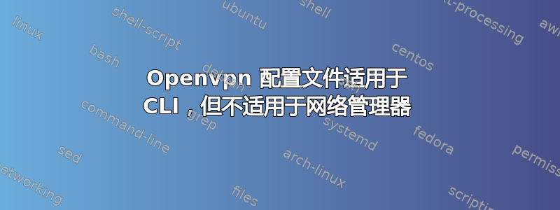 Openvpn 配置文件适用于 CLI，但不适用于网络管理器