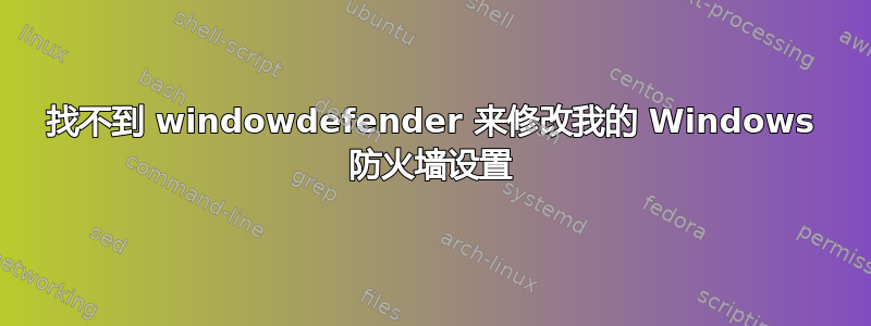 找不到 windowdefender 来修改我的 Windows 防火墙设置