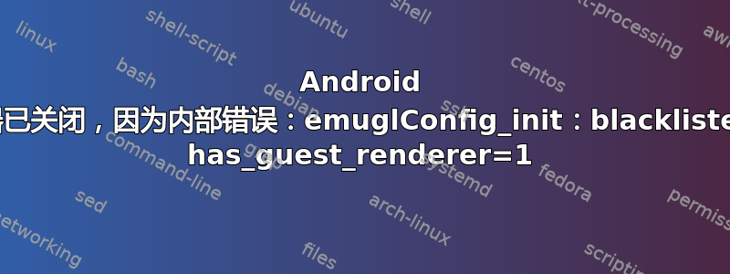 Android 模拟器已关闭，因为内部错误：emuglConfig_init：blacklisted=0 has_guest_renderer=1