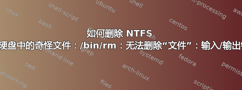 如何删除 NTFS 外部硬盘中的奇怪文件：/bin/rm：无法删除“文件”：输入/输出错误