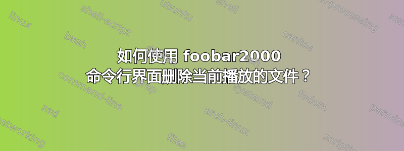 如何使用 foobar2000 命令行界面删除当前播放的文件？