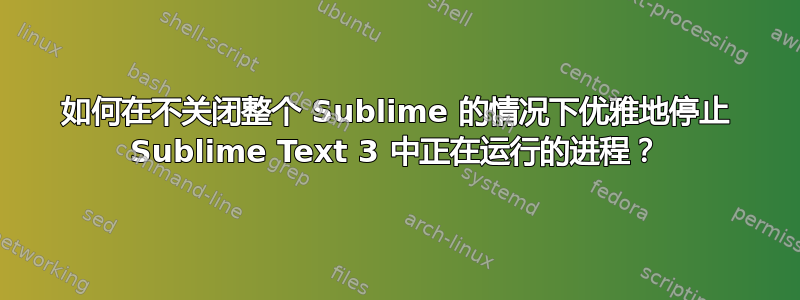 如何在不关闭整个 Sublime 的情况下优雅地停止 Sublime Text 3 中正在运行的进程？