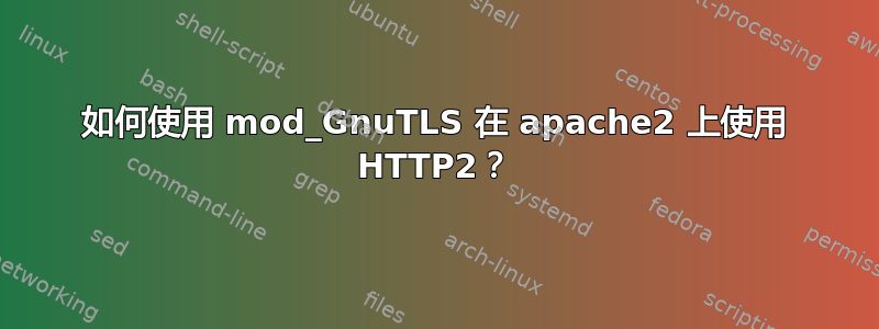 如何使用 mod_GnuTLS 在 apache2 上使用 HTTP2？