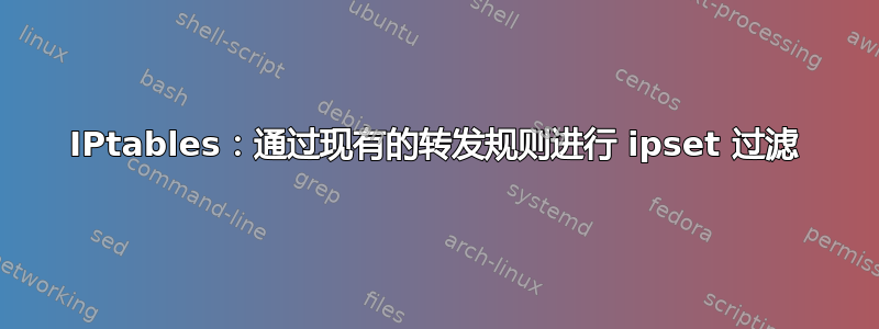 IPtables：通过现有的转发规则进行 ipset 过滤