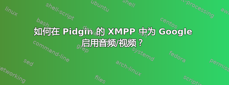 如何在 Pidgin 的 XMPP 中为 Google 启用音频/视频？