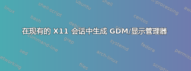 在现有的 X11 会话中生成 GDM/显示管理器