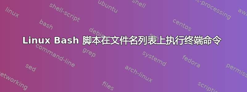 Linux Bash 脚本在文件名列表上执行终端命令