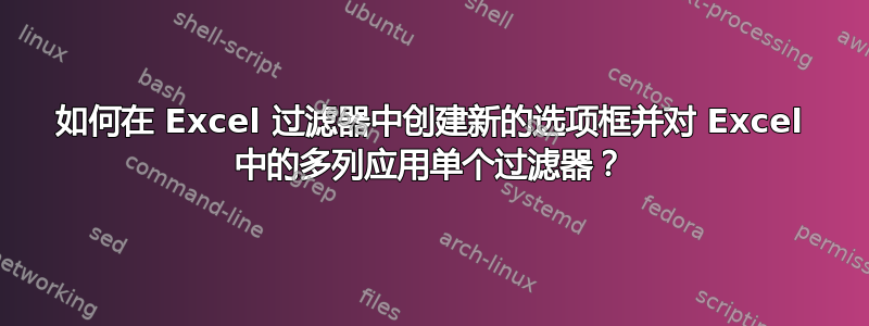 如何在 Excel 过滤器中创建新的选项框并对 Excel 中的多列应用单个过滤器？