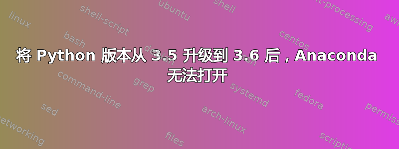 将 Python 版本从 3.5 升级到 3.6 后，Anaconda 无法打开