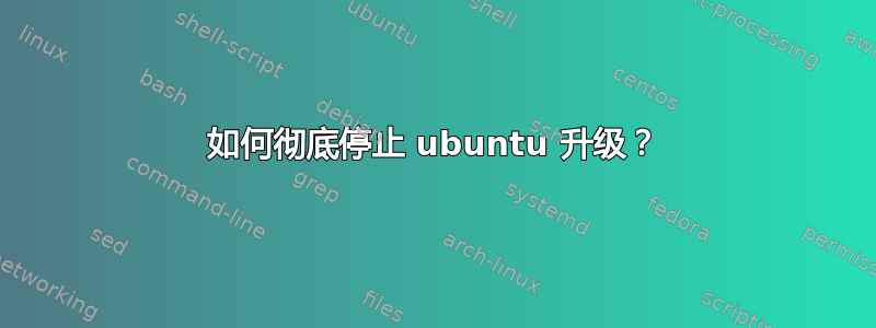 如何彻底停止 ubuntu 升级？