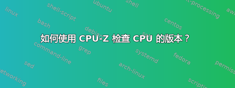 如何使用 CPU-Z 检查 CPU 的版本？