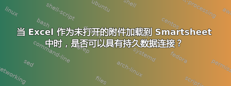 当 Excel 作为未打开的附件加载到 Smartsheet 中时，是否可以具有持久数据连接？