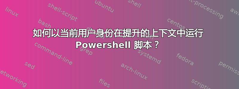 如何以当前用户身份在提升的上下文中运行 Powershell 脚本？