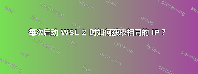 每次启动 WSL 2 时如何获取相同的 IP？