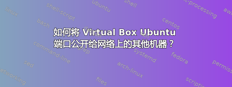 如何将 Virtual Box Ubuntu 端口公开给网络上的其他机器？