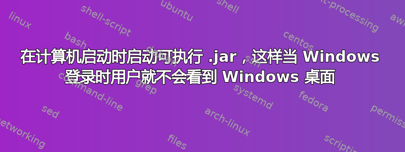 在计算机启动时启动可执行 .jar，这样当 Windows 登录时用户就不会看到 Windows 桌面