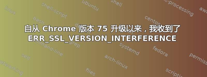 自从 Chrome 版本 75 升级以来，我收到了 ERR_SSL_VERSION_INTERFERENCE