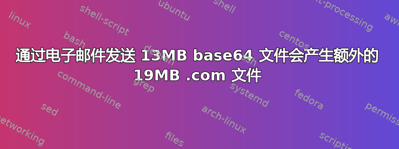 通过电子邮件发送 13MB base64 文件会产生额外的 19MB .com 文件